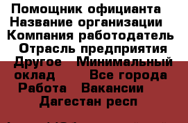 Помощник официанта › Название организации ­ Компания-работодатель › Отрасль предприятия ­ Другое › Минимальный оклад ­ 1 - Все города Работа » Вакансии   . Дагестан респ.